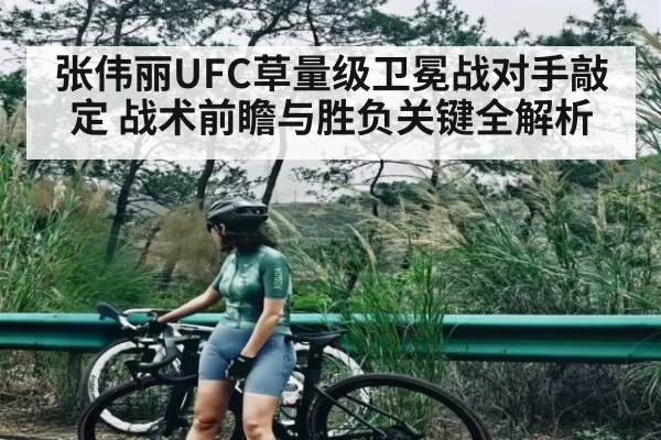 张伟丽UFC草量级卫冕战对手敲定 战术前瞻与胜负关键全解析
